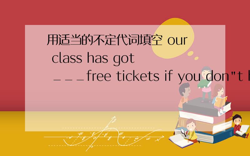 用适当的不定代词填空 our class has got ___free tickets if you don