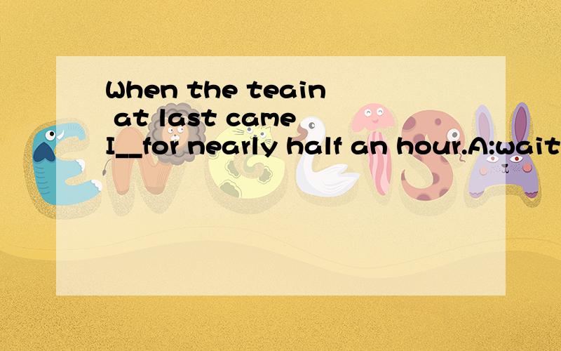 When the teain at last came I__for nearly half an hour.A:waited B:was waiting C:had waited D:have waited