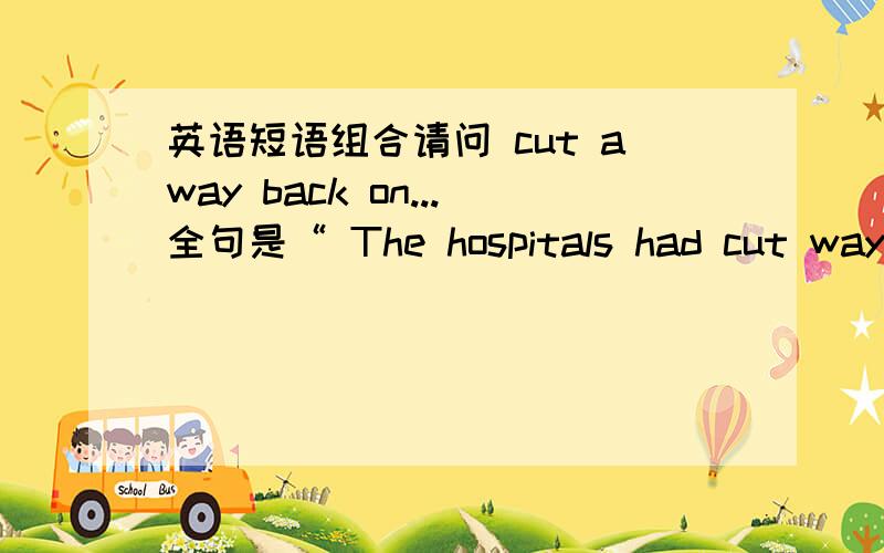 英语短语组合请问 cut away back on...全句是“ The hospitals had cut way back on the large amounts of pain—killing drugs.不好意思 开始把”way”打成 “away”了