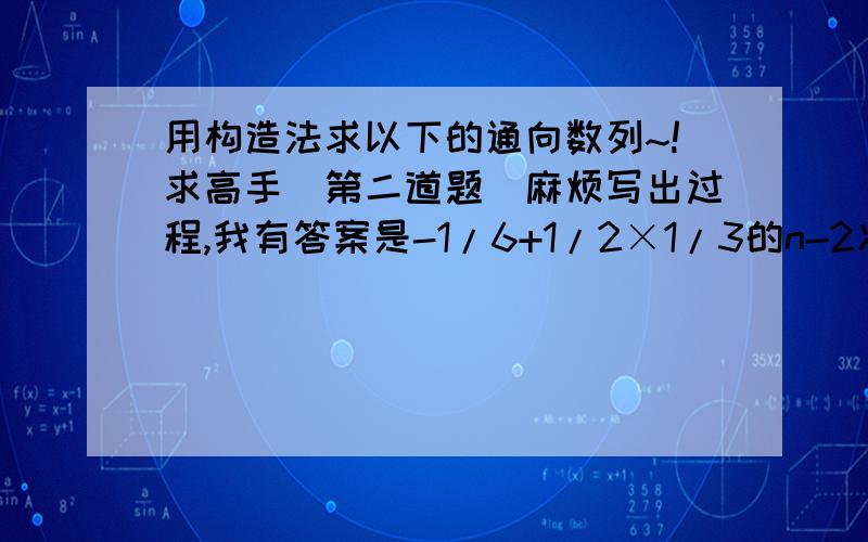 用构造法求以下的通向数列~!求高手（第二道题）麻烦写出过程,我有答案是-1/6+1/2×1/3的n-2次方,谢谢