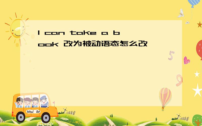 I can take a book 改为被动语态怎么改