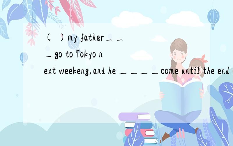 ( )my father___go to Tokyo next weekeng,and he ____come until the end of the year.A.will;will B.will;will not C.will not;will not D.will not; will