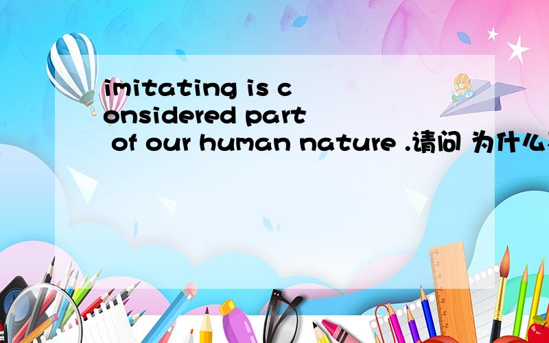 imitating is considered part of our human nature .请问 为什么不可以用名词imitation替代 imitating 为什么considered 后边没有介词as