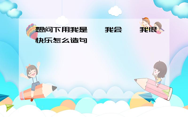 想问下用我是……我会……我很快乐怎么造句