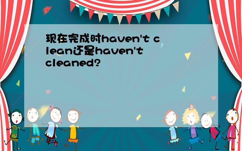 现在完成时haven't clean还是haven't cleaned?