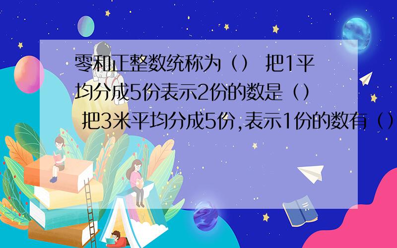 零和正整数统称为（） 把1平均分成5份表示2份的数是（） 把3米平均分成5份,表示1份的数有（） 8分解质因数是（） 24分解质因数是（） 8和10最大公约数是（）