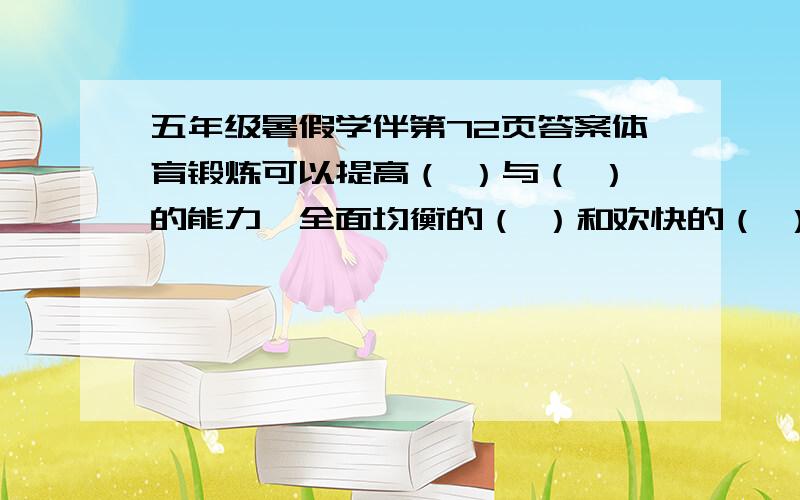 五年级暑假学伴第72页答案体育锻炼可以提高（ ）与（ ）的能力,全面均衡的（ ）和欢快的（ ）有利于大脑的发育（ ） （ ）等不良嗜好对大脑的发育不良