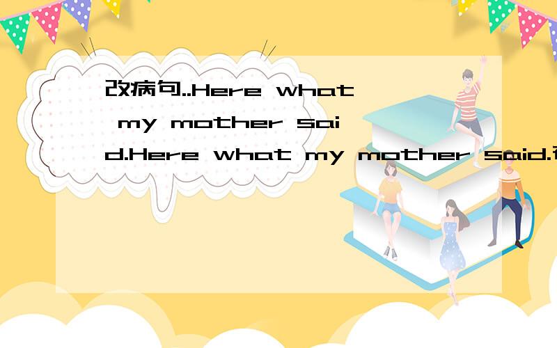 改病句..Here what my mother said.Here what my mother said.在here后加is 还是 was?