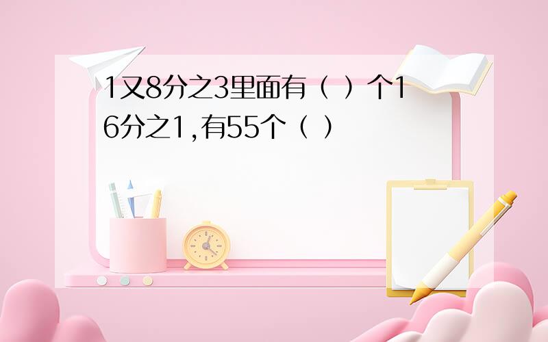 1又8分之3里面有（ ）个16分之1,有55个（ ）