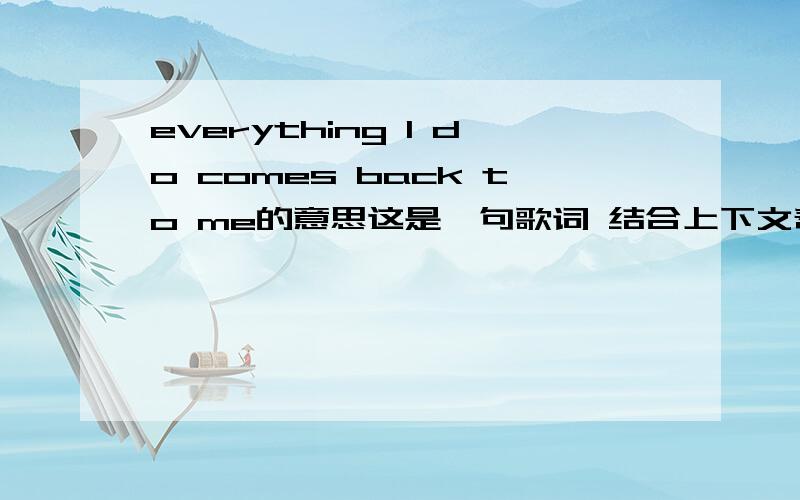 everything I do comes back to me的意思这是一句歌词 结合上下文帮我翻译以下 mama just used to saywhen you grow up you'll maybe find a wayto make these people seethat everything I do comes back to me