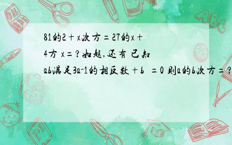 81的2+x次方=27的x+4方 x=?如题,还有 已知ab满足3a-1的相反数+b²=0 则a的b次方=？