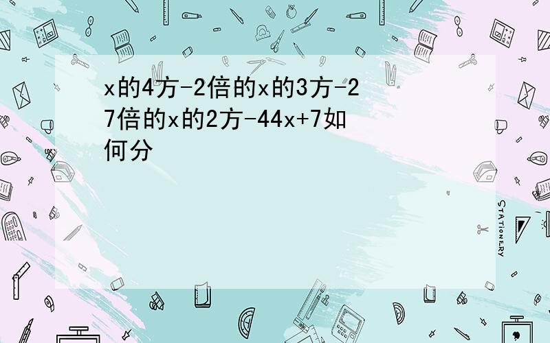 x的4方-2倍的x的3方-27倍的x的2方-44x+7如何分