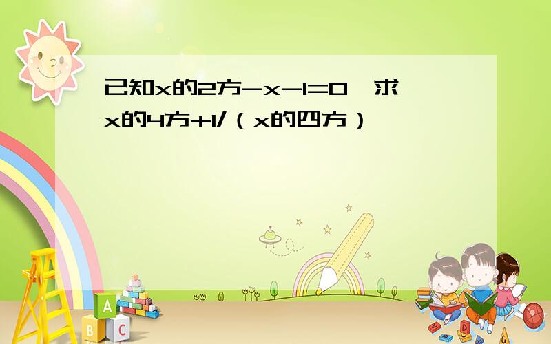 已知x的2方-x-1=0,求x的4方+1/（x的四方）