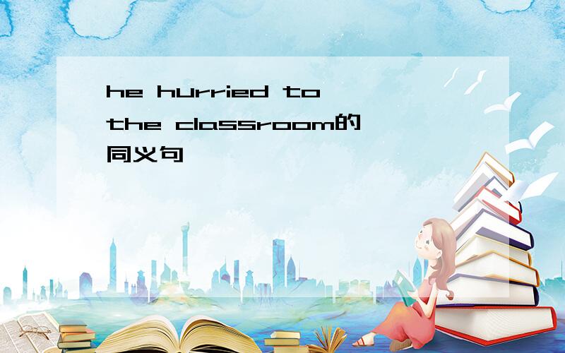 he hurried to the classroom的同义句