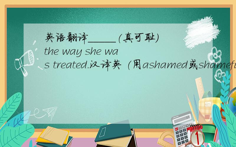 英语翻译_____(真可耻)the way she was treated.汉译英 （用ashamed或shameful）