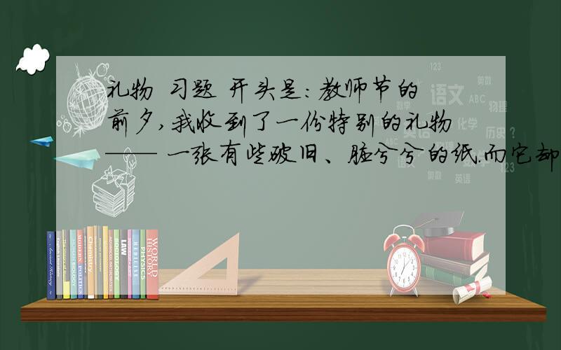 礼物 习题 开头是：教师节的前夕,我收到了一份特别的礼物—— 一张有些破旧、脏兮兮的纸.而它却带给我前“她”送老师这份特别的礼物的原因是什么?