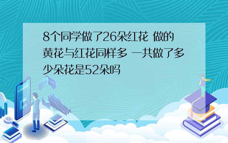 8个同学做了26朵红花 做的黄花与红花同样多 一共做了多少朵花是52朵吗