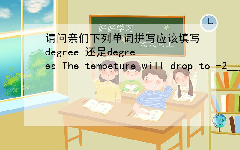 请问亲们下列单词拼写应该填写degree 还是degrees The tempeture will drop to -2______（度数,程度）