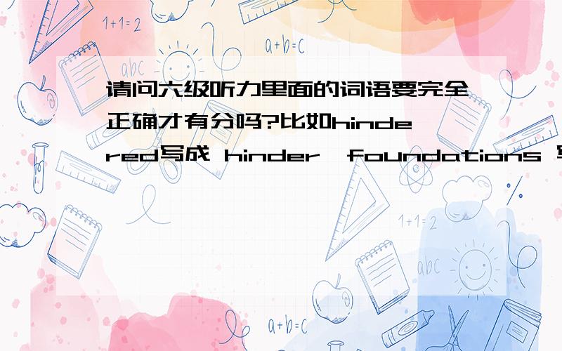 请问六级听力里面的词语要完全正确才有分吗?比如hindered写成 hinder,foundations 写成foundation.有分的话是一半吗?