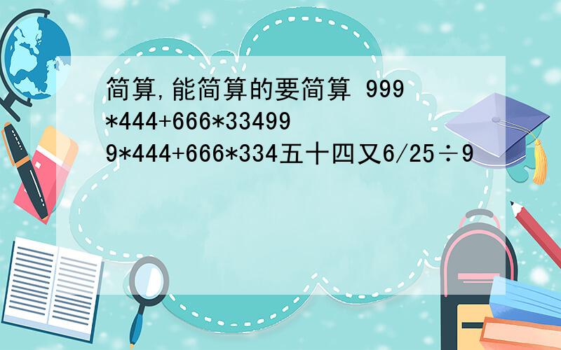 简算,能简算的要简算 999*444+666*334999*444+666*334五十四又6/25÷9