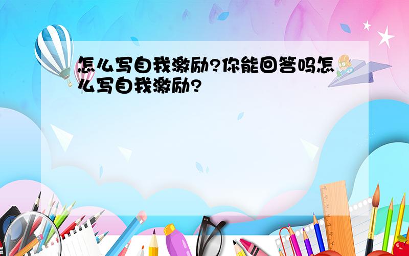 怎么写自我激励?你能回答吗怎么写自我激励?