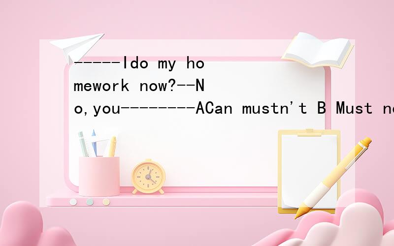 -----Ido my homework now?--No,you--------ACan mustn't B Must needn't