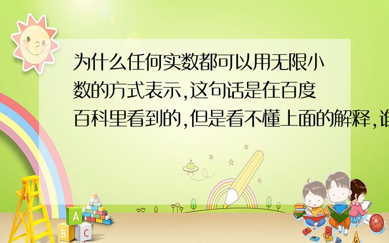 为什么任何实数都可以用无限小数的方式表示,这句话是在百度百科里看到的,但是看不懂上面的解释,谁能给我详细易懂一点的解释呢,