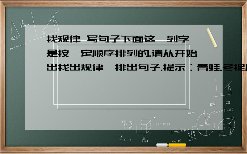 找规律 写句子下面这一列字,是按一定顺序排列的.请从开始出找出规律,排出句子.提示：青蛙.冬捉后天虫水睡忙边洞雨大房过合夏天唱天晴