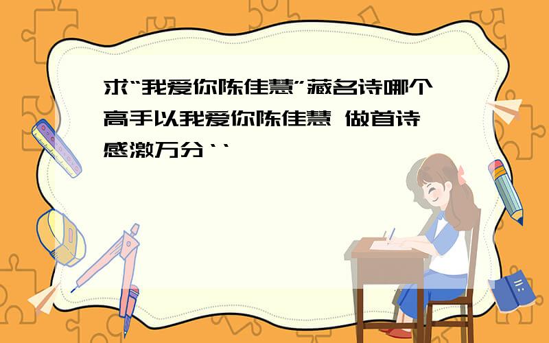 求“我爱你陈佳慧”藏名诗哪个高手以我爱你陈佳慧 做首诗 感激万分‘‘