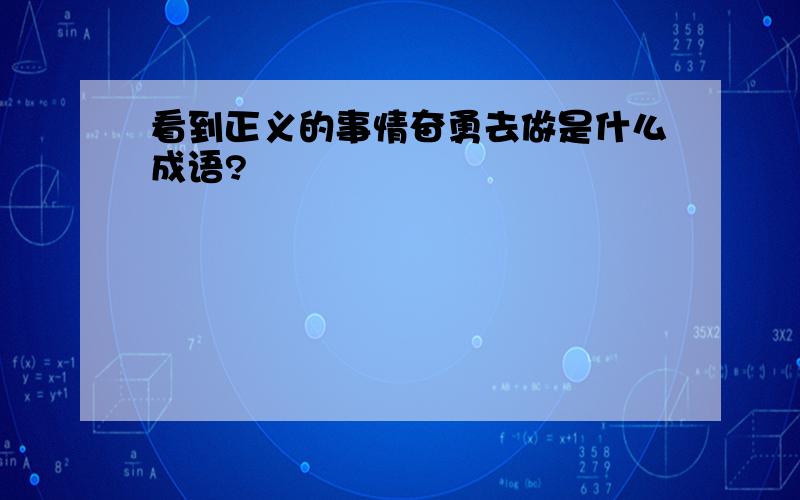 看到正义的事情奋勇去做是什么成语?