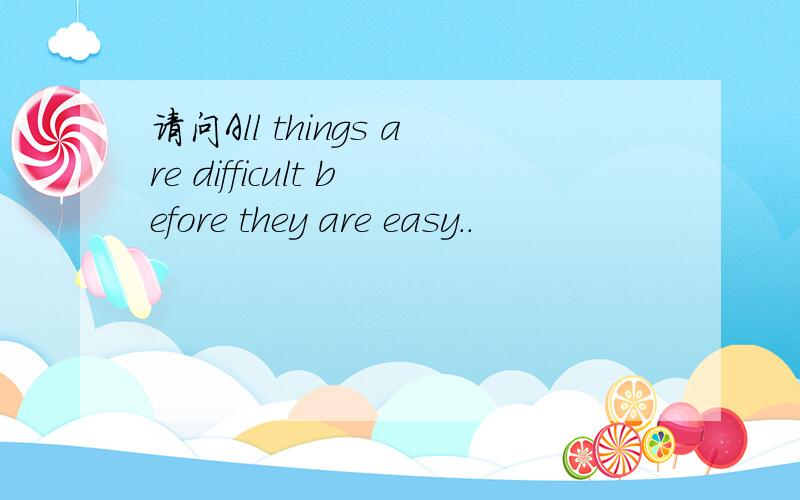 请问All things are difficult before they are easy..