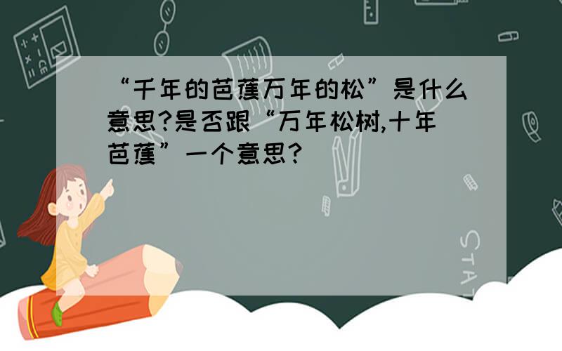 “千年的芭蕉万年的松”是什么意思?是否跟“万年松树,十年芭蕉”一个意思?