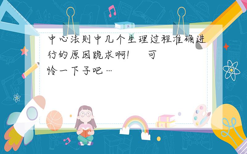 中心法则中几个生理过程准确进行的原因跪求啊!     可怜一下子吧…