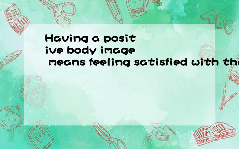 Having a positive body image means feeling satisfied with the way you look