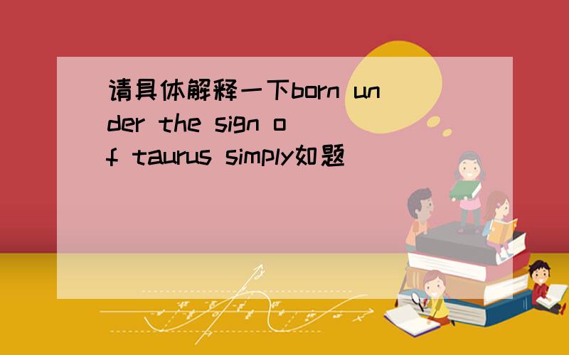 请具体解释一下born under the sign of taurus simply如题