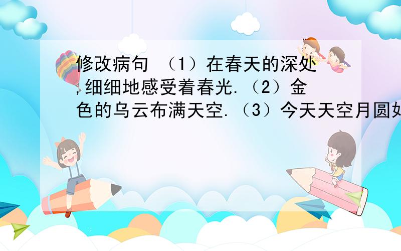 修改病句 （1）在春天的深处,细细地感受着春光.（2）金色的乌云布满天空.（3）今天天空月圆如镜,繁星满天,多美的夜景啊!