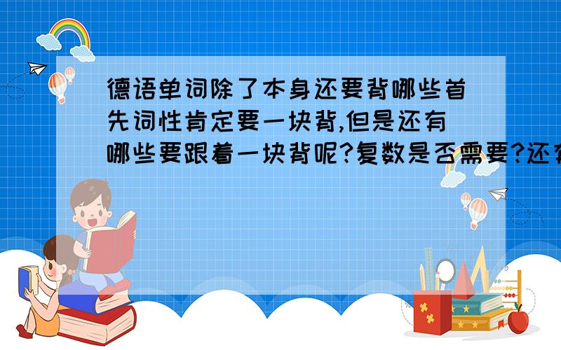 德语单词除了本身还要背哪些首先词性肯定要一块背,但是还有哪些要跟着一块背呢?复数是否需要?还有,单词后缀符号分别是单数第二格与复数第一格,请问,也需要一块背吗?