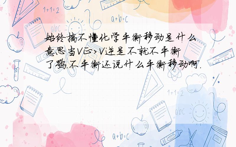 始终搞不懂化学平衡移动是什么意思当V正＞V逆是不就不平衡了嘛.不平衡还说什么平衡移动啊.