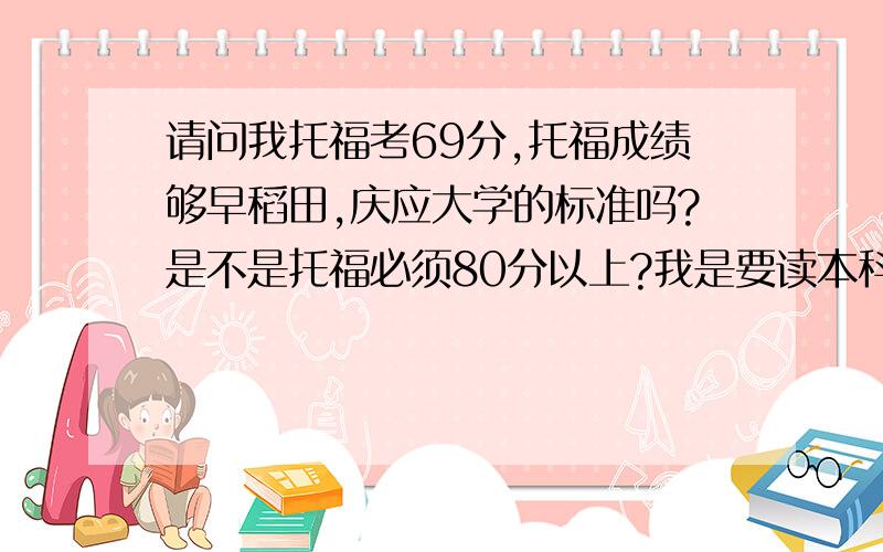 请问我托福考69分,托福成绩够早稻田,庆应大学的标准吗?是不是托福必须80分以上?我是要读本科,