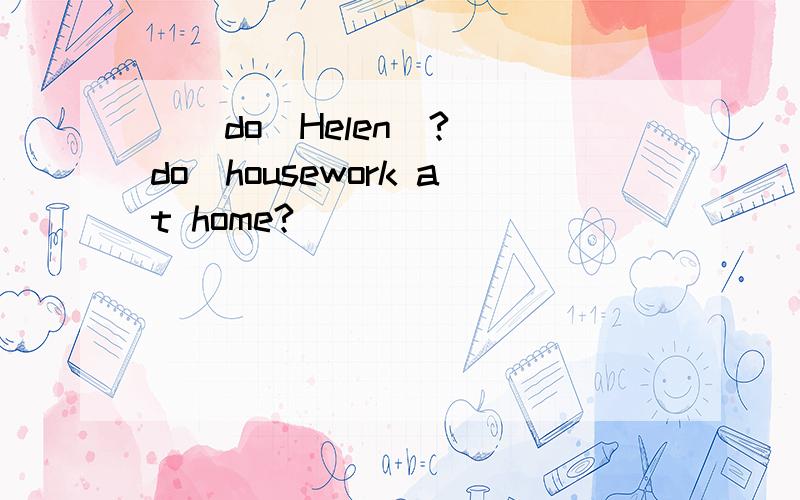 ）（do）Helen（?）（do）housework at home?