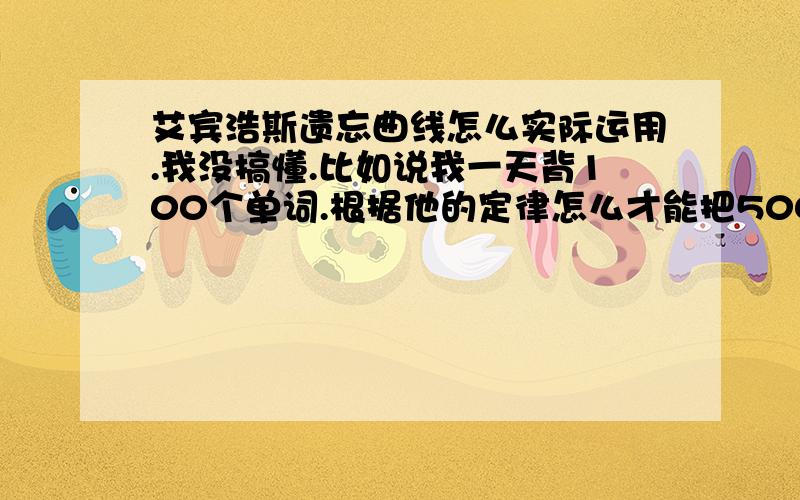 艾宾浩斯遗忘曲线怎么实际运用.我没搞懂.比如说我一天背100个单词.根据他的定律怎么才能把5000个单词背完并记牢.