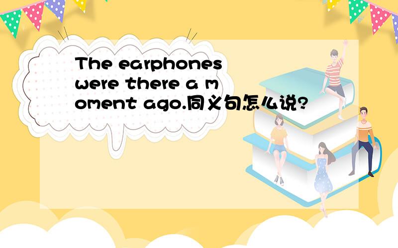 The earphones were there a moment ago.同义句怎么说?