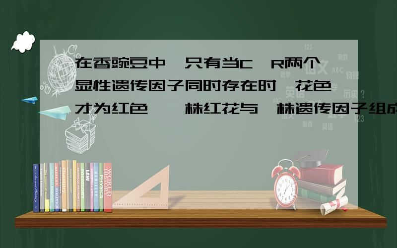 在香豌豆中,只有当C,R两个显性遗传因子同时存在时,花色才为红色,一株红花与一株遗传因子组成为ccRr的植告诉ccRr有什么用?