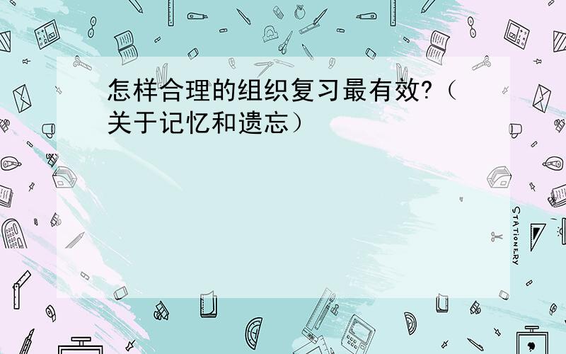 怎样合理的组织复习最有效?（关于记忆和遗忘）