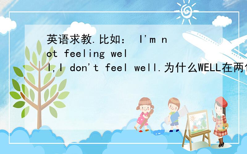 英语求教.比如： I'm not feeling well,I don't feel well.为什么WELL在两句中形式不一样?不都有否定词NOT吗?好像说什么词后面跟动词原形.比如：He  doesn't  want  to  play.(其中的WANT没加S）