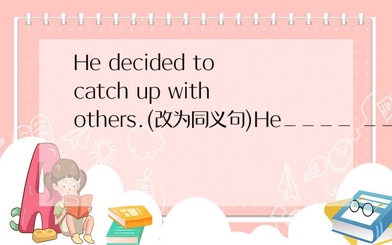 He decided to catch up with others.(改为同义句)He____ ____ ____ ____ _____catch up with others.