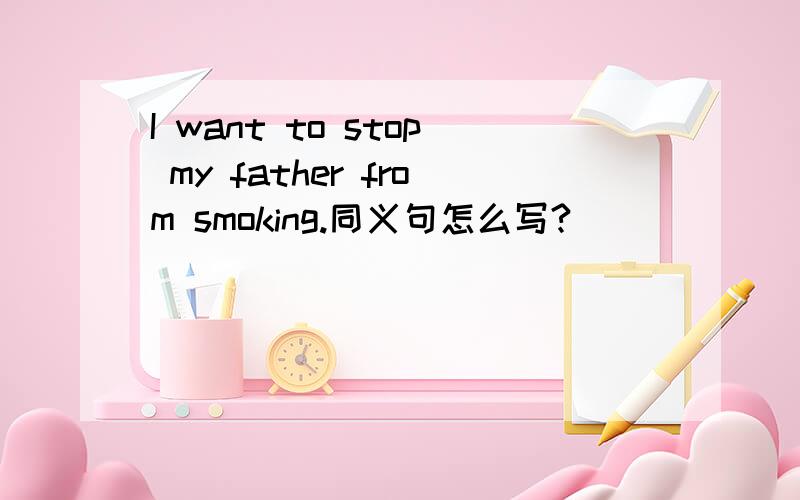 I want to stop my father from smoking.同义句怎么写?