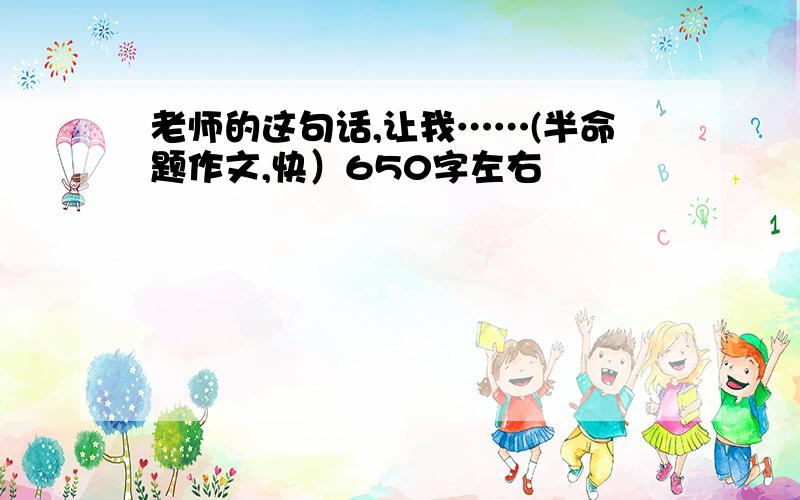 老师的这句话,让我……(半命题作文,快）650字左右