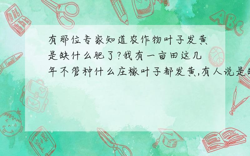 有那位专家知道农作物叶子发黄是缺什么肥了?我有一亩田这几年不管种什么庄稼叶子都发黄,有人说是缺钾肥了,让我去化验土壤,感觉挺麻烦的,不知道这里有没有这方面的专家,