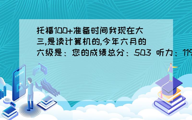 托福100+准备时间我现在大三,是读计算机的,今年六月的六级是：您的成绩总分：503 听力：119 阅读：221 综合：51 写作：112我想托福在寒假之前考完,也就是说还有四个月左右,平常还要上课什